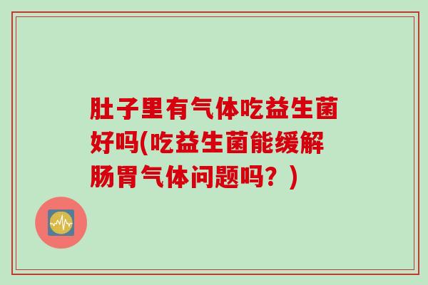 肚子里有气体吃益生菌好吗(吃益生菌能缓解肠胃气体问题吗？)