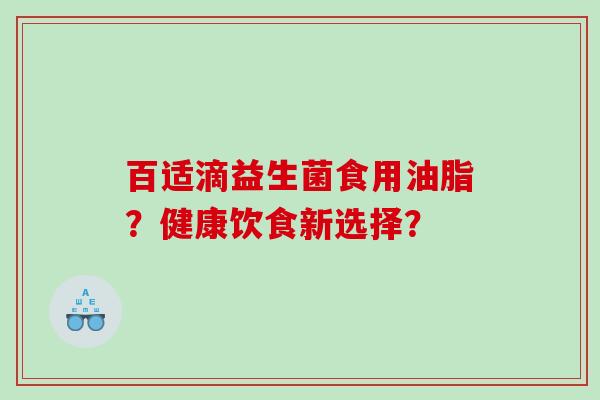 百适滴益生菌食用油脂？健康饮食新选择？