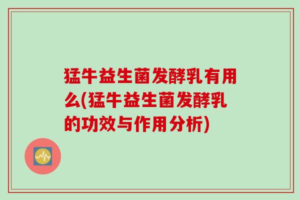 猛牛益生菌发酵乳有用么(猛牛益生菌发酵乳的功效与作用分析)