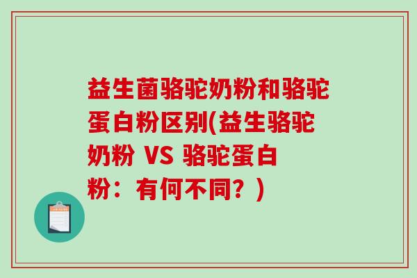益生菌骆驼奶粉和骆驼蛋白粉区别(益生骆驼奶粉 VS 骆驼蛋白粉：有何不同？)