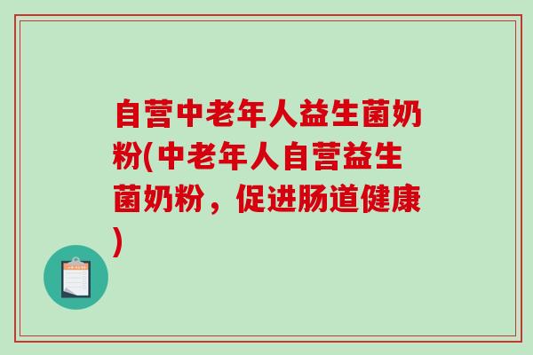 自营中老年人益生菌奶粉(中老年人自营益生菌奶粉，促进肠道健康)