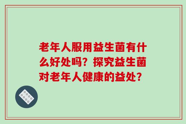 老年人服用益生菌有什么好处吗？探究益生菌对老年人健康的益处？
