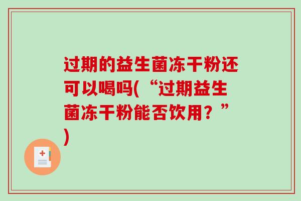 过期的益生菌冻干粉还可以喝吗(“过期益生菌冻干粉能否饮用？”)