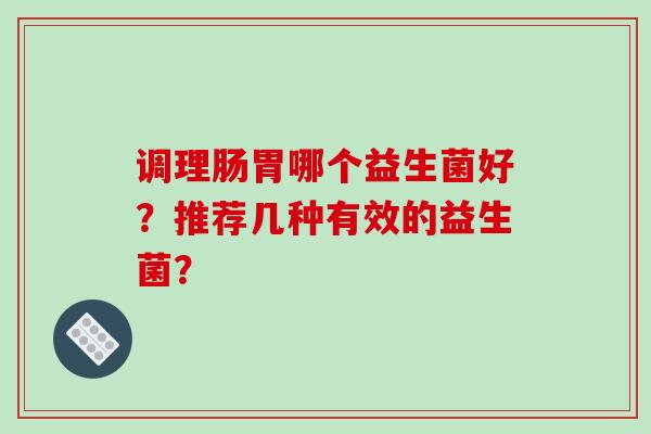 调理肠胃哪个益生菌好？推荐几种有效的益生菌？