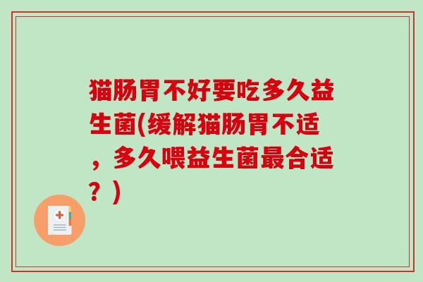 猫肠胃不好要吃多久益生菌(缓解猫肠胃不适，多久喂益生菌最合适？)
