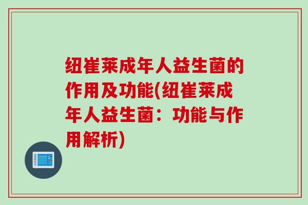 纽崔莱成年人益生菌的作用及功能(纽崔莱成年人益生菌：功能与作用解析)