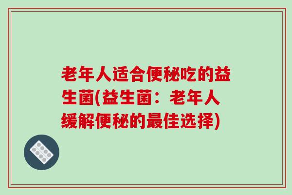 老年人适合便秘吃的益生菌(益生菌：老年人缓解便秘的最佳选择)