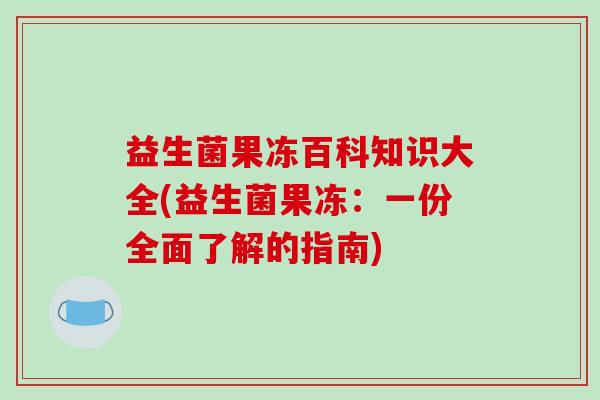 益生菌果冻百科知识大全(益生菌果冻：一份全面了解的指南)