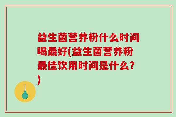 益生菌营养粉什么时间喝最好(益生菌营养粉最佳饮用时间是什么？)