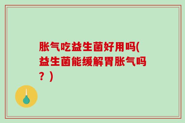 胀气吃益生菌好用吗(益生菌能缓解胃胀气吗？)