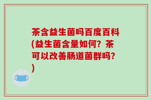 茶含益生菌吗百度百科(益生菌含量如何？茶可以改善肠道菌群吗？)