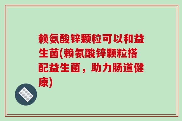 赖氨酸锌颗粒可以和益生菌(赖氨酸锌颗粒搭配益生菌，助力肠道健康)