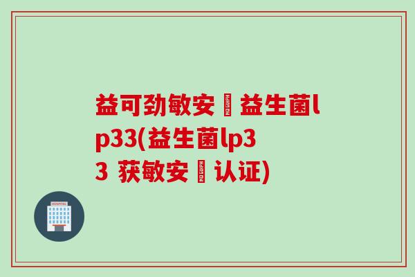 益可劲敏安渟益生菌lp33(益生菌lp33 获敏安渟认证) 益可劲敏安渟益生菌lp33(益生菌lp33 获敏安渟认证)