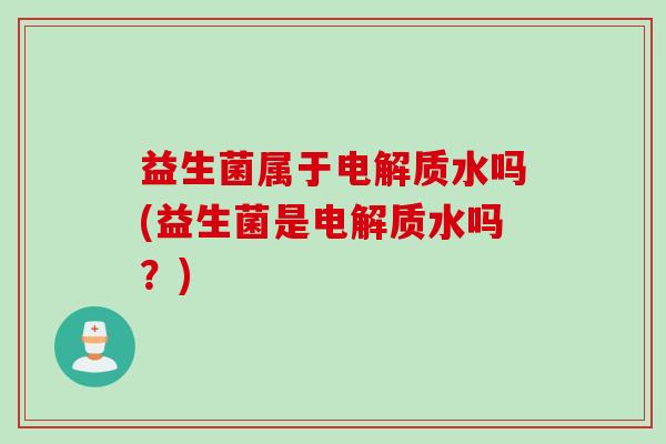 益生菌属于电解质水吗(益生菌是电解质水吗？)