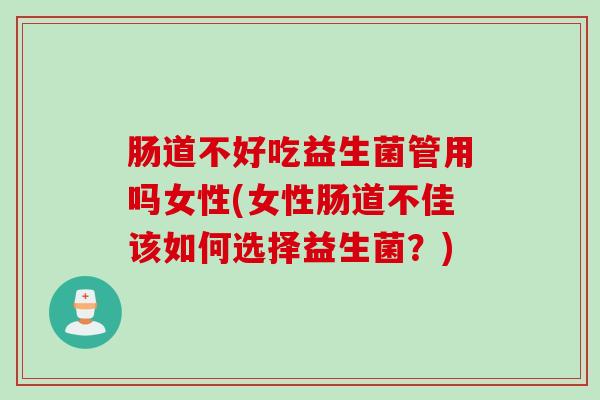 肠道不好吃益生菌管用吗女性(女性肠道不佳该如何选择益生菌？)