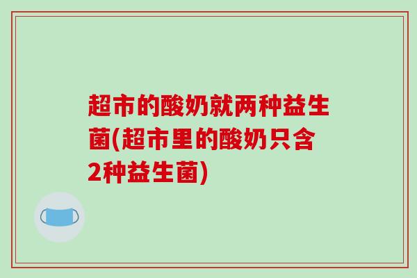 超市的酸奶就两种益生菌(超市里的酸奶只含2种益生菌)