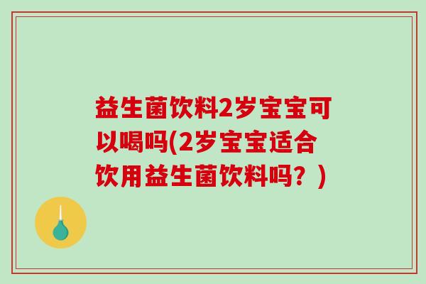 益生菌饮料2岁宝宝可以喝吗(2岁宝宝适合饮用益生菌饮料吗？)