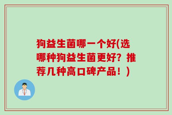 狗益生菌哪一个好(选哪种狗益生菌更好?推荐几种高口碑产品!) 狗益生菌哪一个好(选哪种狗益生菌更好?推荐几种高口碑产品!)