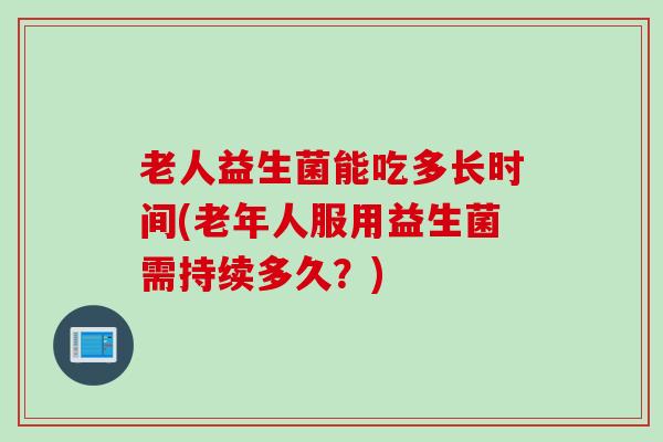 老人益生菌能吃多长时间(老年人服用益生菌需持续多久？)