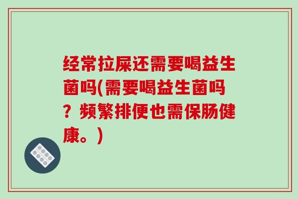 经常拉屎还需要喝益生菌吗(需要喝益生菌吗?频繁排便也需保肠健康。) 经常拉屎还需要喝益生菌吗(需要喝益生菌吗?频繁排便也需保肠健康。)