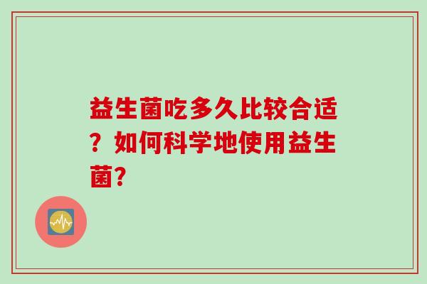益生菌吃多久比较合适？如何科学地使用益生菌？