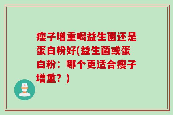 瘦子增重喝益生菌还是蛋白粉好(益生菌或蛋白粉：哪个更适合瘦子增重？)