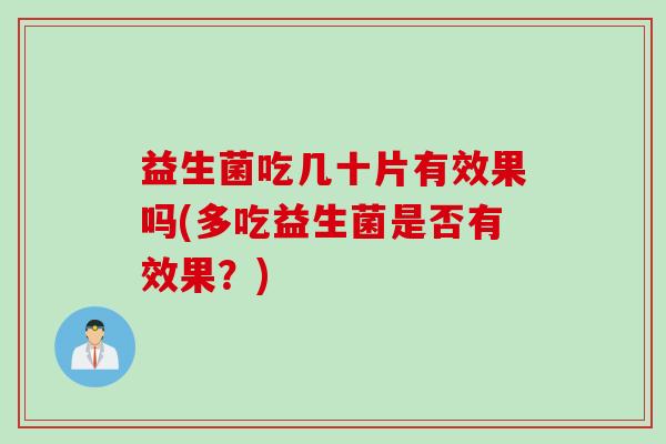 益生菌吃几十片有效果吗(多吃益生菌是否有效果?) 益生菌吃几十片有效果吗(多吃益生菌是否有效果?)