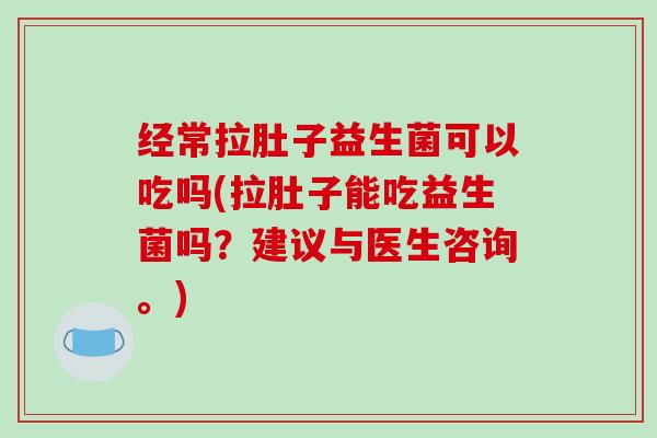 经常拉肚子益生菌可以吃吗(拉肚子能吃益生菌吗？建议与医生咨询。)