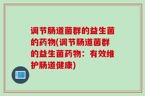 调节肠道菌群的益生菌的(调节肠道菌群的益生菌:有效维护肠道健康) 调节肠道菌群的益生菌的(调节肠道菌群的益生菌:有效维护肠道健康)