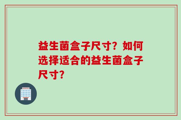 益生菌盒子尺寸？如何选择适合的益生菌盒子尺寸？