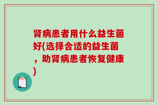 患者用什么益生菌好(选择合适的益生菌,助患者恢复健康) 患者用什么益生菌好(选择合适的益生菌,助患者恢复健康)