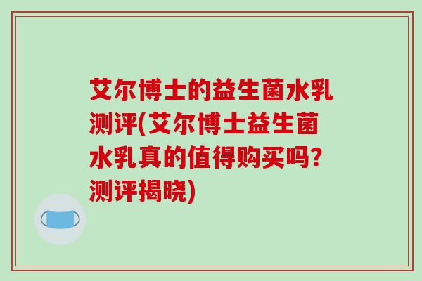 艾尔博士的益生菌水乳测评(艾尔博士益生菌水乳真的值得购买吗?测评揭晓) 艾尔博士的益生菌水乳测评(艾尔博士益生菌水乳真的值得购买吗?测评揭晓)