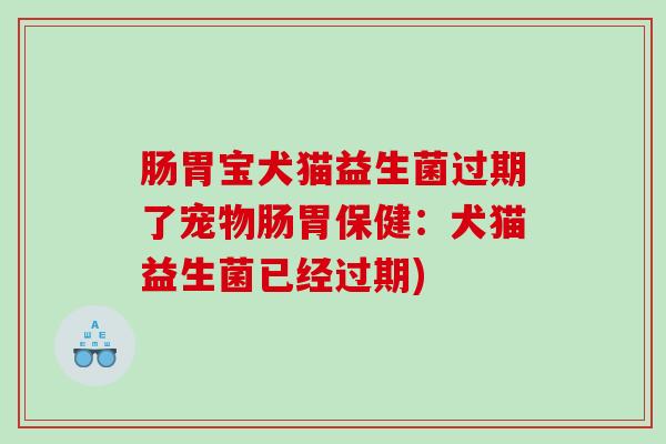 肠胃宝犬猫益生菌过期了宠物肠胃保健：犬猫益生菌已经过期)