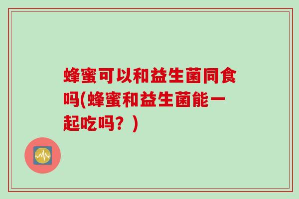 蜂蜜可以和益生菌同食吗(蜂蜜和益生菌能一起吃吗?) 蜂蜜可以和益生菌同食吗(蜂蜜和益生菌能一起吃吗?)