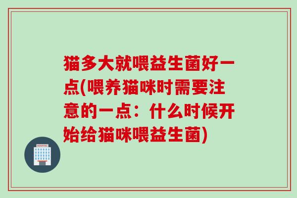 猫多大就喂益生菌好一点(喂养猫咪时需要注意的一点：什么时候开始给猫咪喂益生菌)