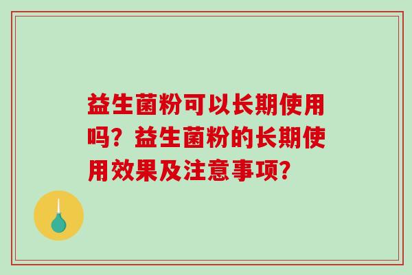 益生菌粉可以长期使用吗?益生菌粉的长期使用效果及注意事项? 益生菌粉可以长期使用吗?益生菌粉的长期使用效果及注意事项?