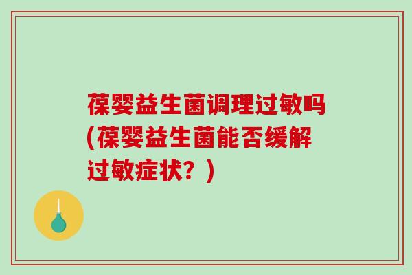 葆婴益生菌调理过敏吗(葆婴益生菌能否缓解过敏症状？)
