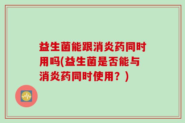 益生菌能跟消炎药同时用吗(益生菌是否能与消炎药同时使用？)