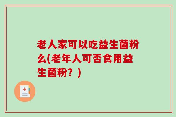 老人家可以吃益生菌粉么(老年人可否食用益生菌粉？)