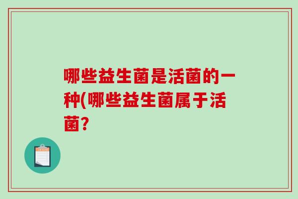 哪些益生菌是活菌的一种(哪些益生菌属于活菌? 哪些益生菌是活菌的一种(哪些益生菌属于活菌?