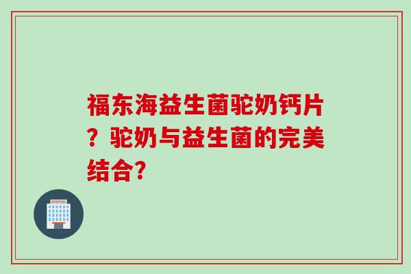 福东海益生菌驼奶钙片？驼奶与益生菌的完美结合？