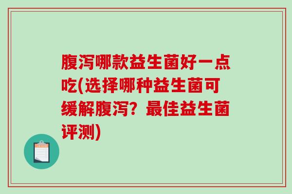 腹泻哪款益生菌好一点吃(选择哪种益生菌可缓解腹泻？最佳益生菌评测)