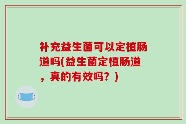 补充益生菌可以定植肠道吗(益生菌定植肠道，真的有效吗？)