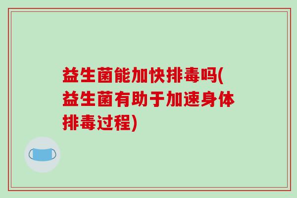 益生菌能加快排毒吗(益生菌有助于加速身体排毒过程)