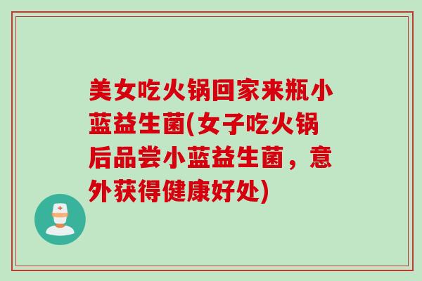 美女吃火锅回家来瓶小蓝益生菌(女子吃火锅后品尝小蓝益生菌，意外获得健康好处)