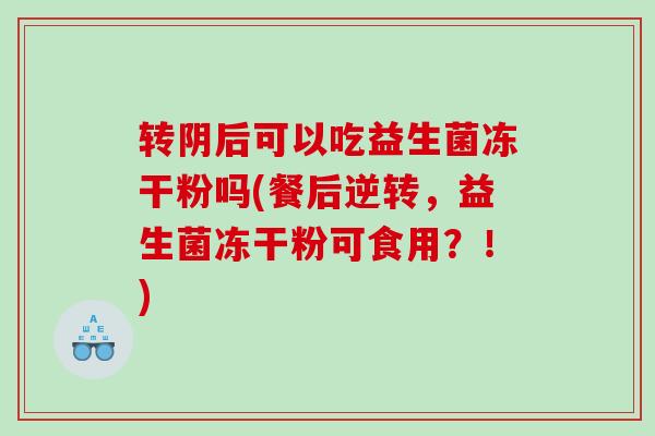 转阴后可以吃益生菌冻干粉吗(餐后逆转，益生菌冻干粉可食用？！)