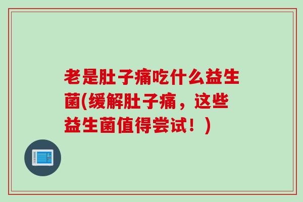 老是肚子痛吃什么益生菌(缓解肚子痛，这些益生菌值得尝试！)