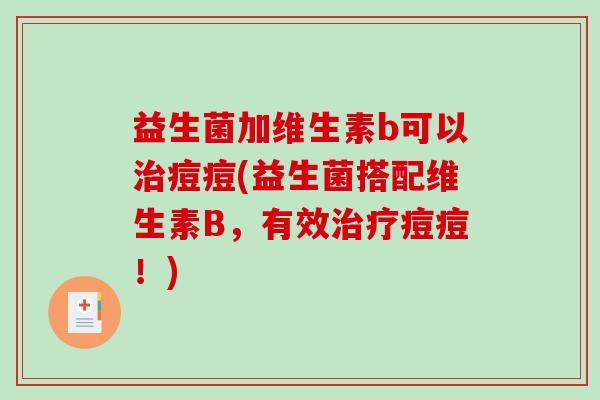 益生菌加维生素b可以治痘痘(益生菌搭配维生素B，有效治疗痘痘！)