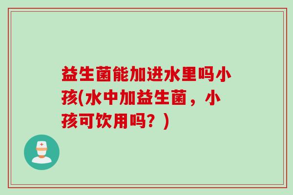 益生菌能加进水里吗小孩(水中加益生菌，小孩可饮用吗？)