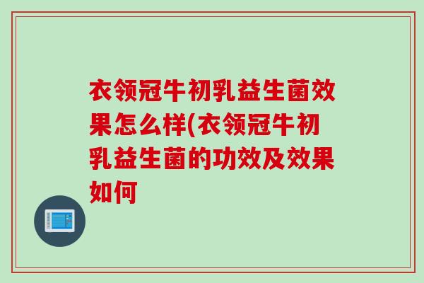 衣领冠牛初乳益生菌效果怎么样(衣领冠牛初乳益生菌的功效及效果如何